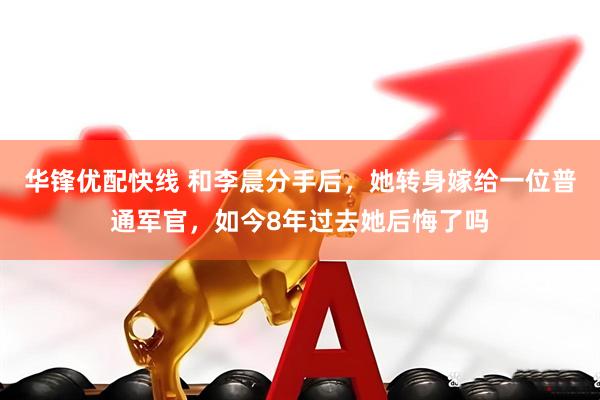 华锋优配快线 和李晨分手后，她转身嫁给一位普通军官，如今8年过去她后悔了吗