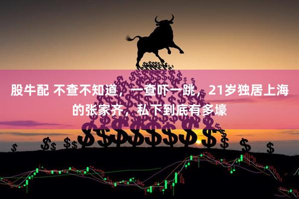 股牛配 不查不知道，一查吓一跳，21岁独居上海的张家齐，私下到底有多壕