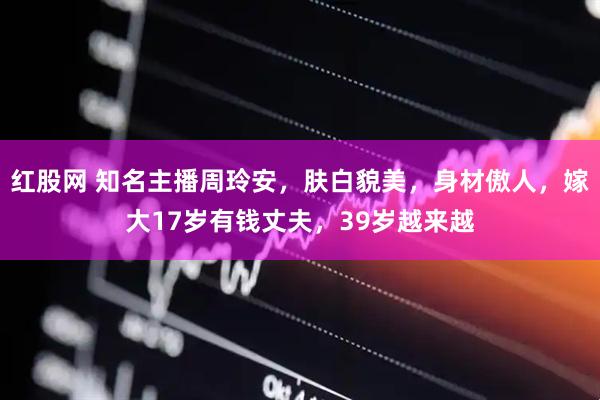 红股网 知名主播周玲安，肤白貌美，身材傲人，嫁大17岁有钱丈夫，39岁越来越