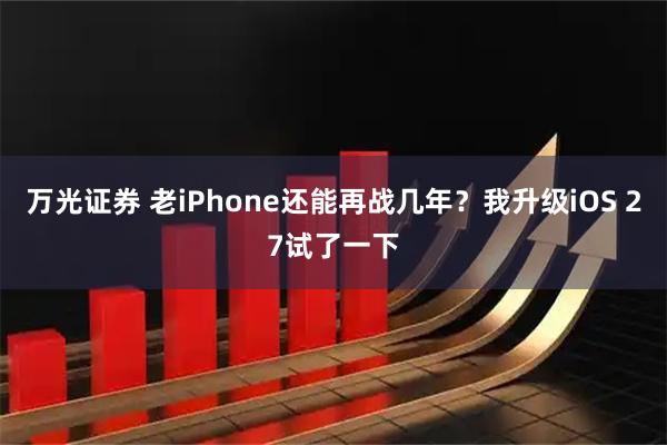 万光证券 老iPhone还能再战几年？我升级iOS 27试了一下