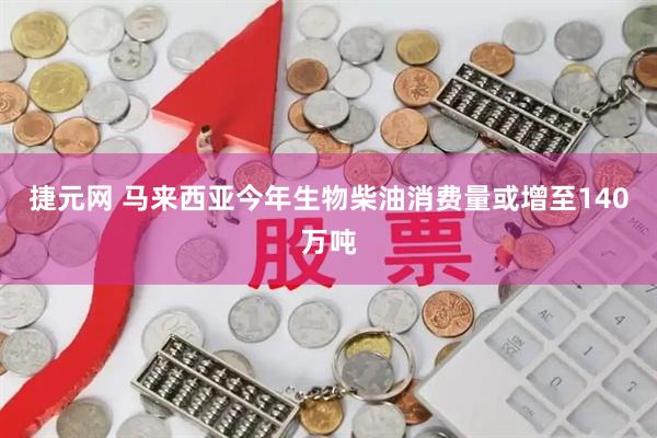 捷元网 马来西亚今年生物柴油消费量或增至140万吨
