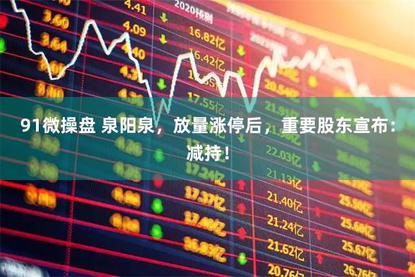 91微操盘 泉阳泉，放量涨停后，重要股东宣布：减持！